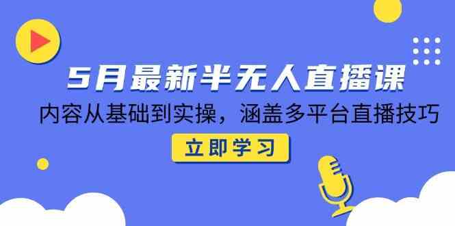 5月最新半无人直播课，内容从基础到实操，涵盖多平台直播技巧-想要创业网