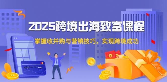 （14898期）2025跨境出海致富课程，掌握收并购与营销技巧，实现跨境成功-想要创业网