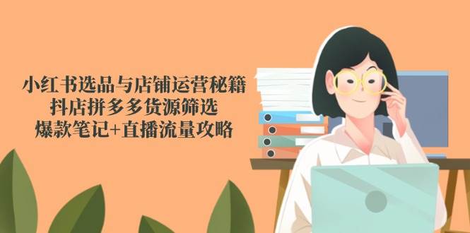 小红书选品与店铺运营秘籍，抖店拼多多货源筛选，爆款笔记+直播流量攻略-想要创业网