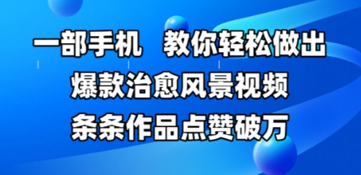 一部手机，教你轻松做出爆款治愈风景视频，条条作品点赞破W-想要创业网