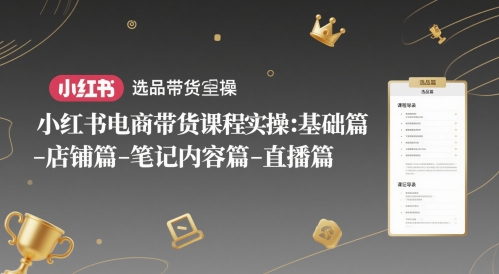 小红书电商带货课程实操：基础篇-选品篇-店铺篇-笔记内容篇-直播篇-想要创业网