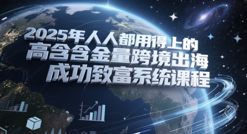 2025年人人都用得上的高含金量跨境出海成功致富系统课程-想要创业网