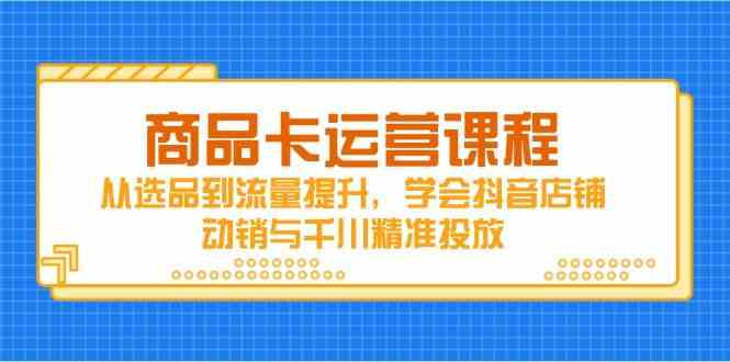 商品卡运营课程，从选品到流量提升，学会抖音店铺动销与千川精准投放-想要创业网