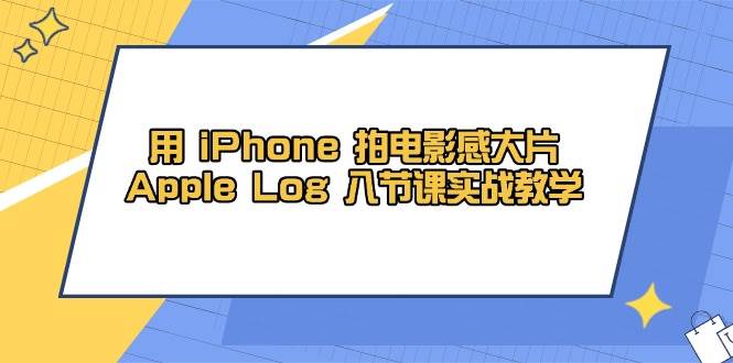 （14636期）用 iPhone 拍电影感大片，Apple Log 8节课实战教学-想要创业网