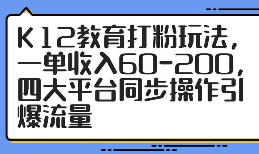 （14641期）K12教育打粉玩法，一单收入60-200，四大平台同步操作引爆流量-想要创业网