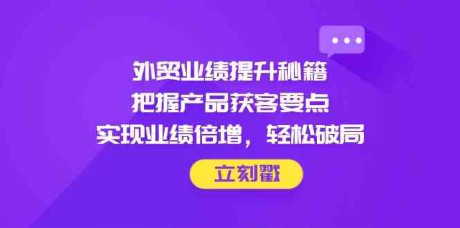 外贸业绩提升秘籍，把握产品获客要点，实现业绩倍增，轻松破局-想要创业网