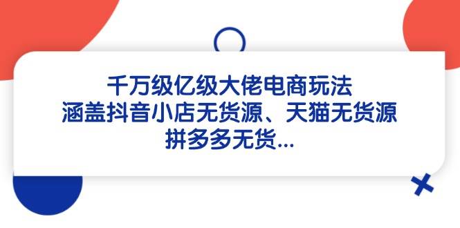 （14643期）千万级亿级大佬电商玩法：涵盖抖音小店无货源、天猫无货源、拼多多无货…-想要创业网