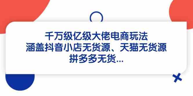 千万级亿级大佬电商玩法：涵盖抖音小店无货源、天猫无货源、拼多多无货-想要创业网
