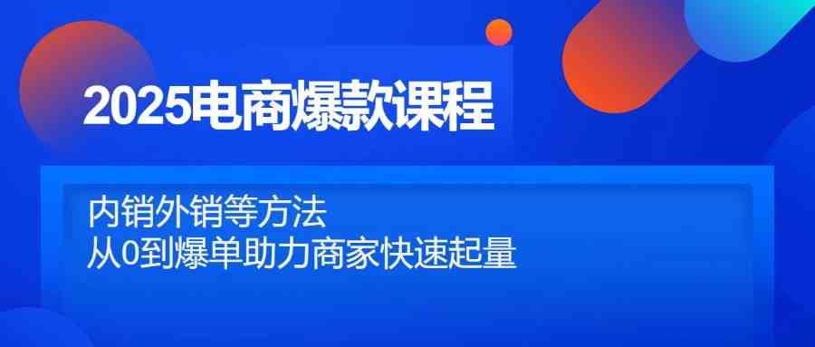 2025电商爆款课程，内销外销等方法，从0到爆单助力商家快速起量-想要创业网
