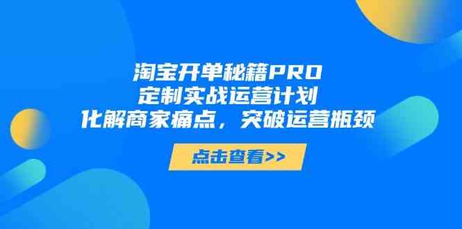 淘宝开单秘籍PRO，定制实战运营计划，化解商家痛点，突破运营瓶颈-想要创业网