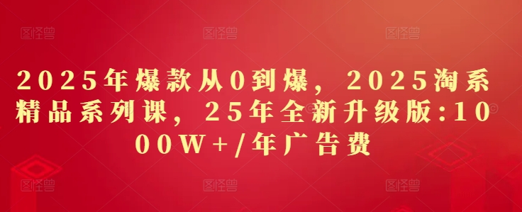 2025年爆款从0到爆，2025淘系精品系列课，25年全新升级版：1000W+1年广告费-想要创业网