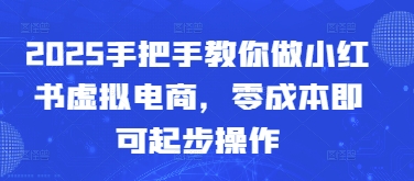 2025手把手教你做小红书虚拟电商，零成本即可起步操作-想要创业网