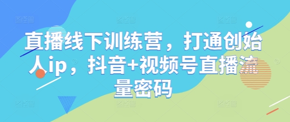 直播线下训练营，打通创始人ip，抖音+视频号直播流量密码-想要创业网