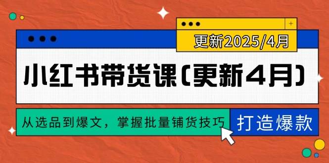 （14661期）小红书带货课(更新4月)，从选品到爆文，掌握批量铺货技巧，0到1打造爆款-想要创业网