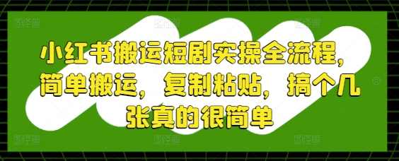 小红书搬运短剧实操全流程，简单搬运，复制粘贴，搞个几张真的很简单-想要创业网