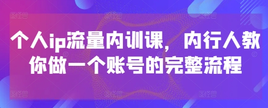 个人ip流量内训课，内行人教你做一个账号的完整流程-想要创业网