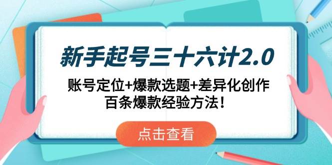 （14666期）新手起号三十六计2.0：账号定位+爆款选题+差异化创作，百条爆款经验方法！-想要创业网