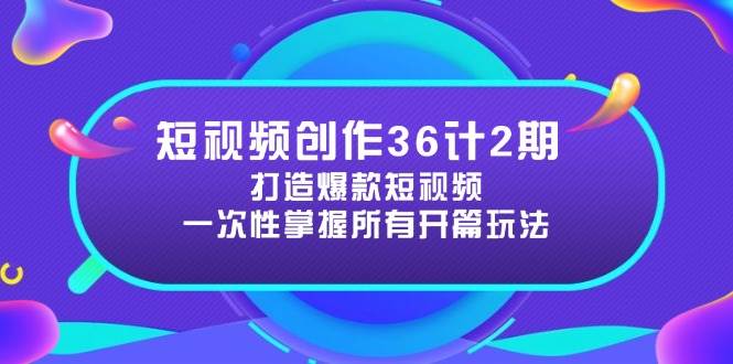 短视频创作36计2期：打造爆款短视频所需的各类开篇技巧，提升视频吸引力-想要创业网