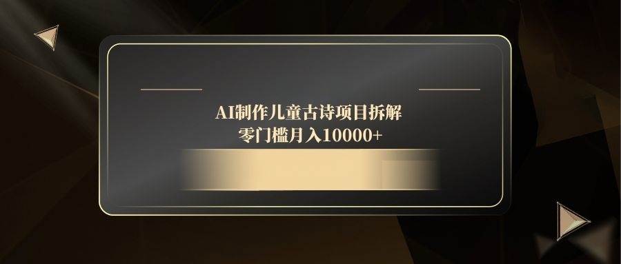 （14677期）AI制作儿童古诗项目拆解，零门槛月入10000+-想要创业网