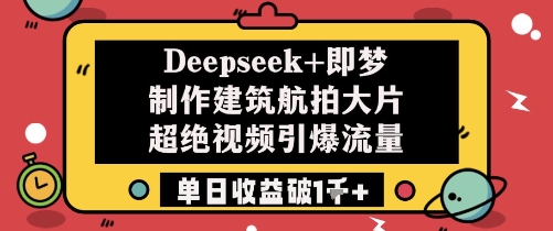 Deepseek+即梦制作建筑航拍大片超绝视频引爆流量单日收益破1k+-想要创业网
