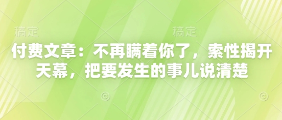 付费文章：不再瞒着你了，索性揭开天幕，把要发生的事儿说清楚-想要创业网