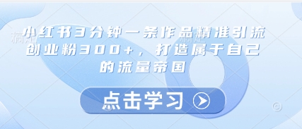 小红书3分钟一条作品精准引流创业粉300+，打造属于自己的流量帝国-想要创业网