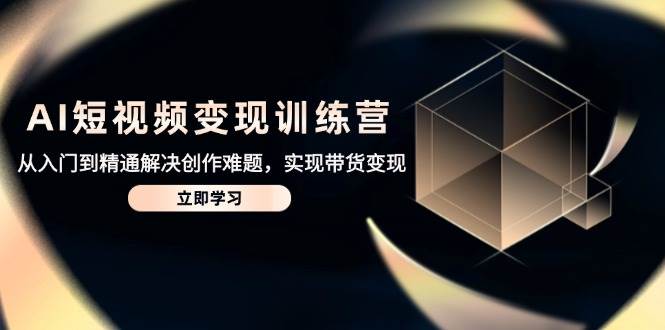 AI短视频变现训练营，从入门到精通解决创作难题，实现带货变现-想要创业网