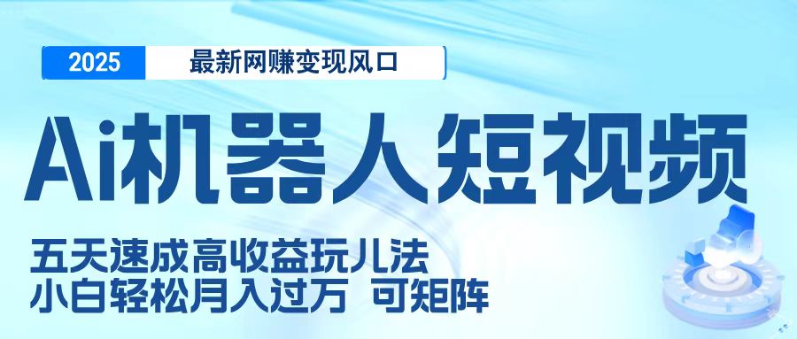 二零二五最新网赚变现风口，Ai 机器人短视频，五天速成高收益玩儿法，小白轻松月入过万，可矩阵-想要创业网