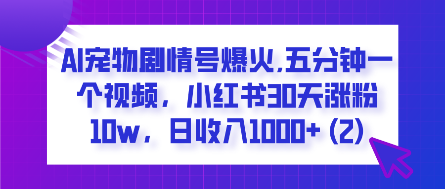 AI宠物剧情号爆火,五分钟一个视频，小红书30天涨粉10w，日收入1000+-想要创业网