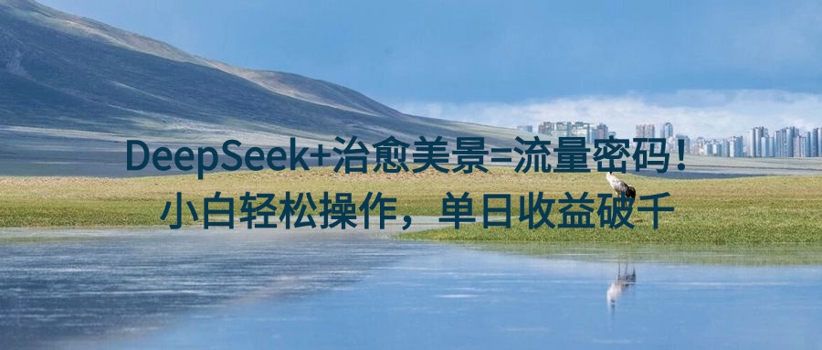 DeepSeek+治愈美景=流量密码！小白轻松操作，单日收益破千-想要创业网
