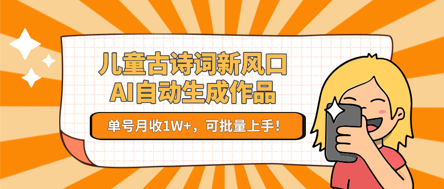 亲测儿童古诗词新风口！AI自动生成作品，单号月收1W+，可批量上手！-想要创业网