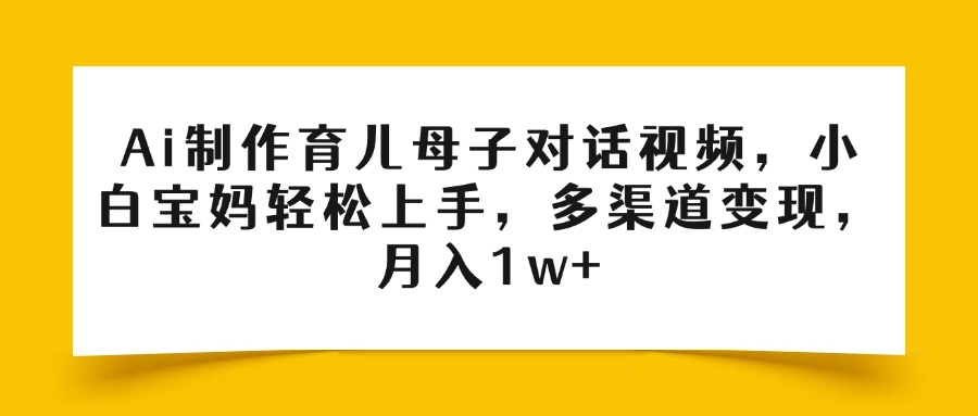 Ai制作育儿母子对话视频，小白宝妈轻松上手，多渠道变现，月入1w+-想要创业网