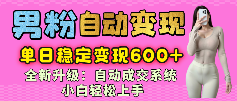 男粉自动变现项目，最新升级玩法，自动成交系统，小白也能轻松日入600+-想要创业网