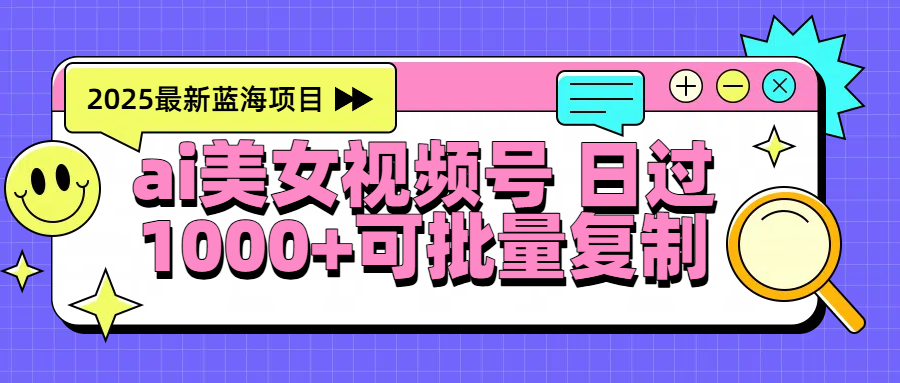 2025年最新蓝海项目 ai美女视频号 日入1000＋ 可批量复制-想要创业网