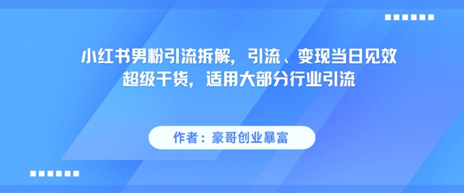 小红书男粉引流拆解，引流、变现当日见效超级干货，适用大部分行业引流-想要创业网
