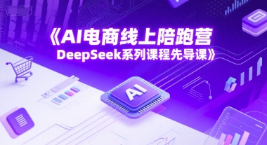 AI电商线上陪跑营，DeepSeek系列课程先导课-想要创业网