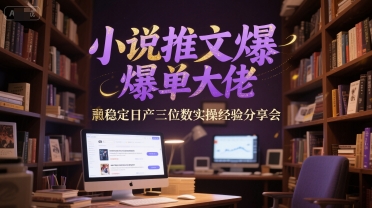 小说推文爆单大佬稳定日产三位数实操经验分享会-想要创业网