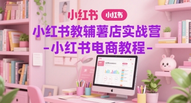 小红书教辅薯店实战营-小红书电商教程-想要创业网