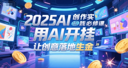 2025AI创作实践必修课，用AI开挂，让创意落地生金-想要创业网