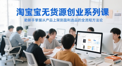 淘宝无货源创业系列课，助新手掌握从产品上架到盈利选品的全流程方法论-想要创业网
