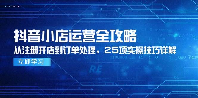 （14939期）抖音小店运营全攻略，从注册开店到订单处理，25项实操技巧详解-想要创业网