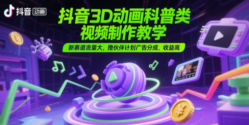 抖音3D动画科普类视频制作教学，新赛道流量大，撸伙伴计划广告分成，收益高-想要创业网