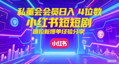 私董会会员日入4位数小红书红果短剧拉新爆单经验分享-想要创业网