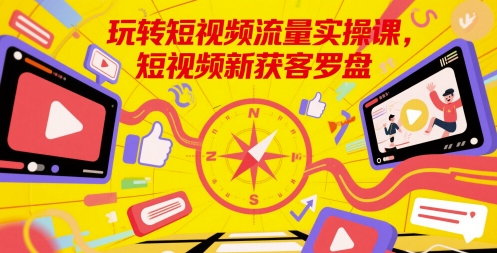 玩转短视频流量实操课，短视频新获客罗盘-想要创业网