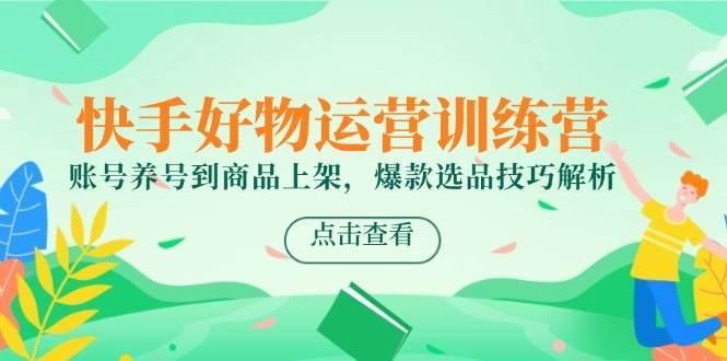 （14950期）快手好物运营训练营，账号养号到商品上架，爆款选品技巧解析-想要创业网