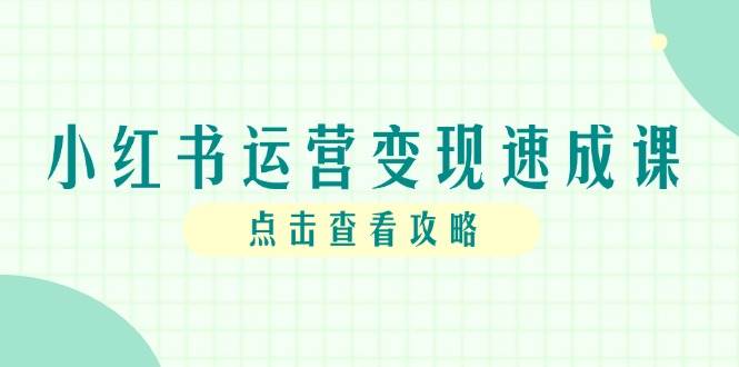 （14951期）小红书运营变现速成课，账号搭建到暴力起号，个人IP全流程指南-想要创业网