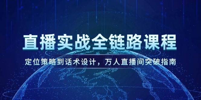 直播实战全链路课程，定位策略到话术设计，万人直播间突破指南-想要创业网