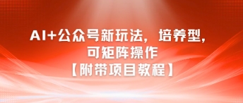 AI+公众号新玩法之培养型，可矩阵操作【附带项目教程】-想要创业网