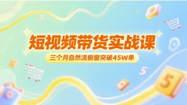 短视频带货实战课，三个月自然流橱窗突破45W单-想要创业网