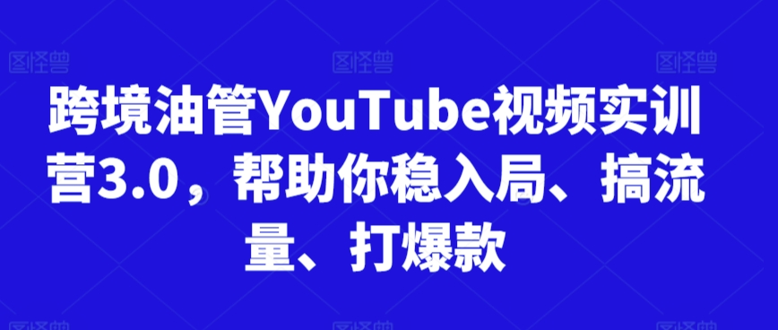 跨境油管YouTube视频实训营3.0，帮助你稳入局、搞流量、打爆款（更新2025）-想要创业网